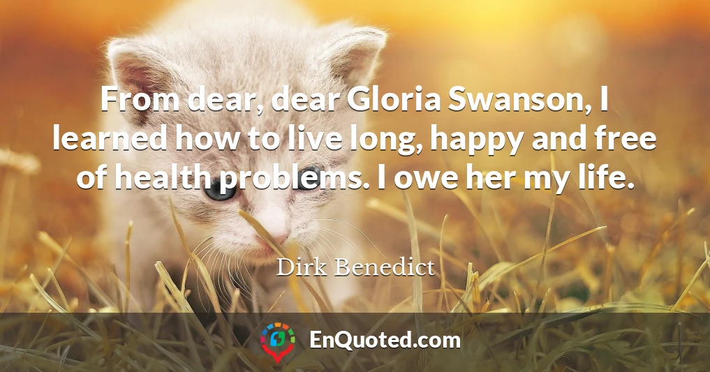 From dear, dear Gloria Swanson, I learned how to live long, happy and free of health problems. I owe her my life.