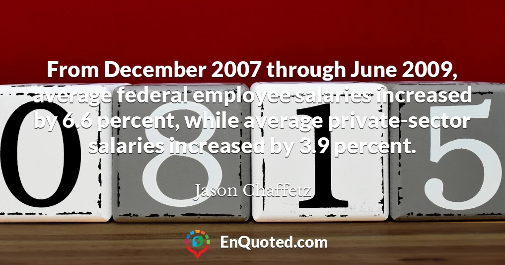 From December 2007 through June 2009, average federal employee salaries increased by 6.6 percent, while average private-sector salaries increased by 3.9 percent.