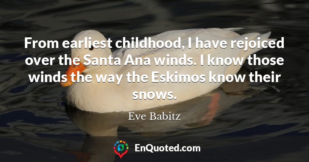 From earliest childhood, I have rejoiced over the Santa Ana winds. I know those winds the way the Eskimos know their snows.