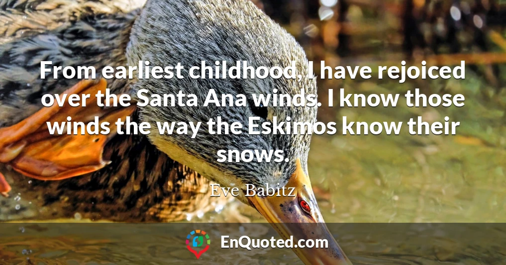 From earliest childhood, I have rejoiced over the Santa Ana winds. I know those winds the way the Eskimos know their snows.