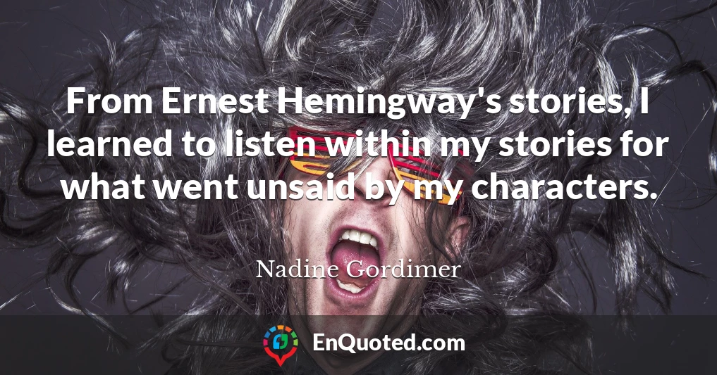 From Ernest Hemingway's stories, I learned to listen within my stories for what went unsaid by my characters.