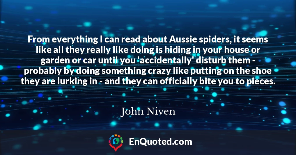 From everything I can read about Aussie spiders, it seems like all they really like doing is hiding in your house or garden or car until you 'accidentally' disturb them - probably by doing something crazy like putting on the shoe they are lurking in - and they can officially bite you to pieces.