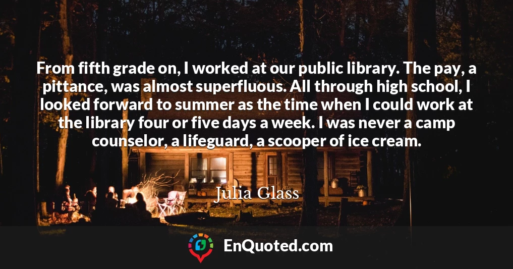 From fifth grade on, I worked at our public library. The pay, a pittance, was almost superfluous. All through high school, I looked forward to summer as the time when I could work at the library four or five days a week. I was never a camp counselor, a lifeguard, a scooper of ice cream.