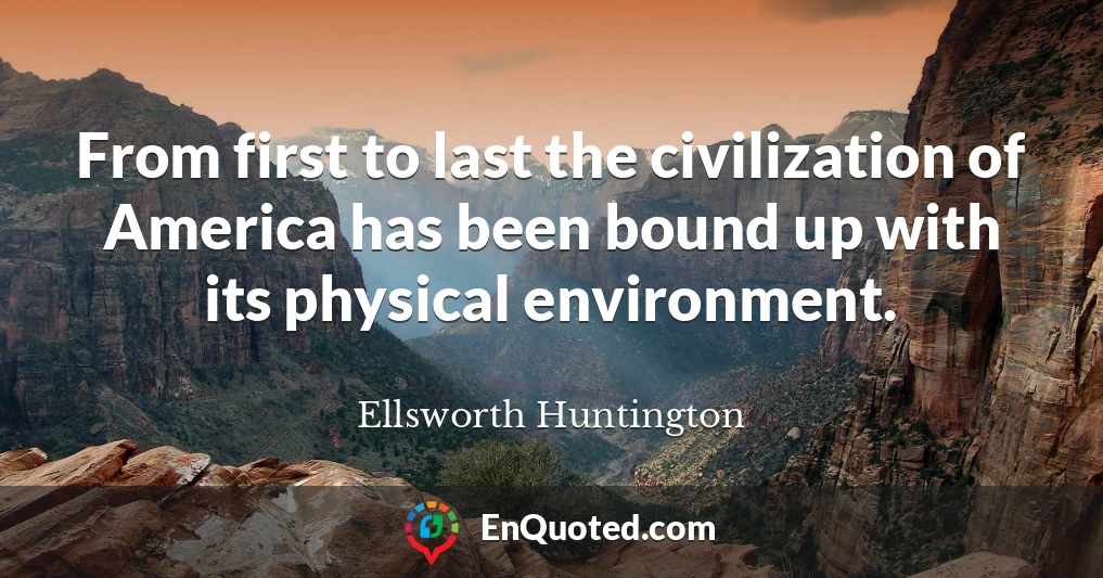 From first to last the civilization of America has been bound up with its physical environment.