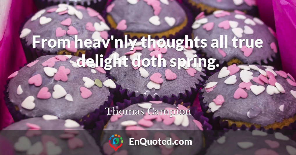 From heav'nly thoughts all true delight doth spring.