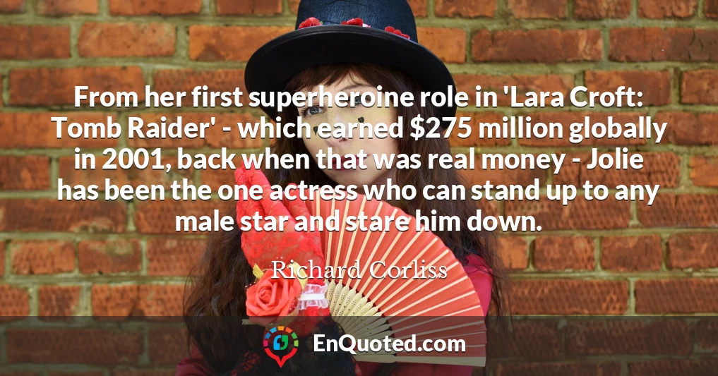 From her first superheroine role in 'Lara Croft: Tomb Raider' - which earned $275 million globally in 2001, back when that was real money - Jolie has been the one actress who can stand up to any male star and stare him down.