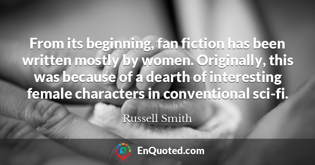 From its beginning, fan fiction has been written mostly by women. Originally, this was because of a dearth of interesting female characters in conventional sci-fi.