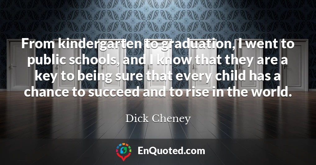 From kindergarten to graduation, I went to public schools, and I know that they are a key to being sure that every child has a chance to succeed and to rise in the world.