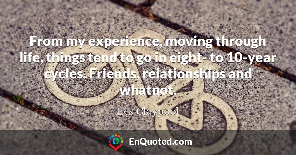 From my experience, moving through life, things tend to go in eight- to 10-year cycles. Friends, relationships and whatnot.