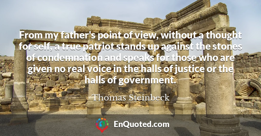From my father's point of view, without a thought for self, a true patriot stands up against the stones of condemnation and speaks for those who are given no real voice in the halls of justice or the halls of government.