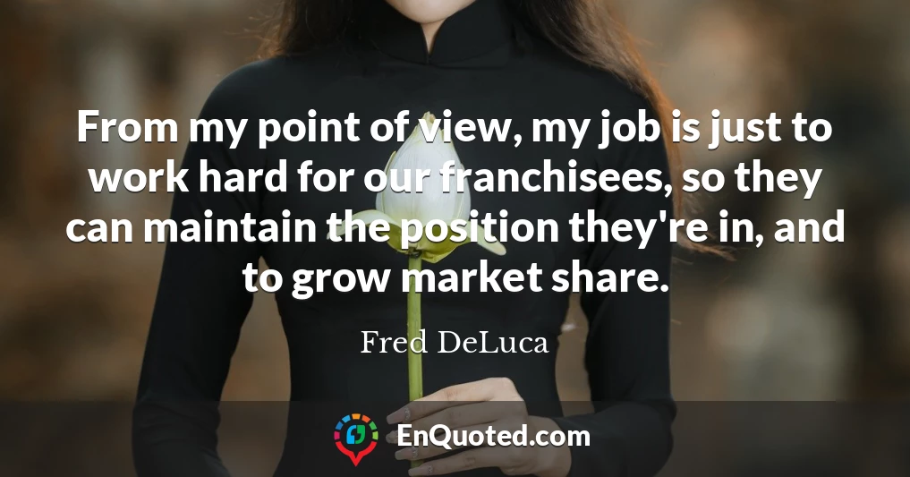 From my point of view, my job is just to work hard for our franchisees, so they can maintain the position they're in, and to grow market share.