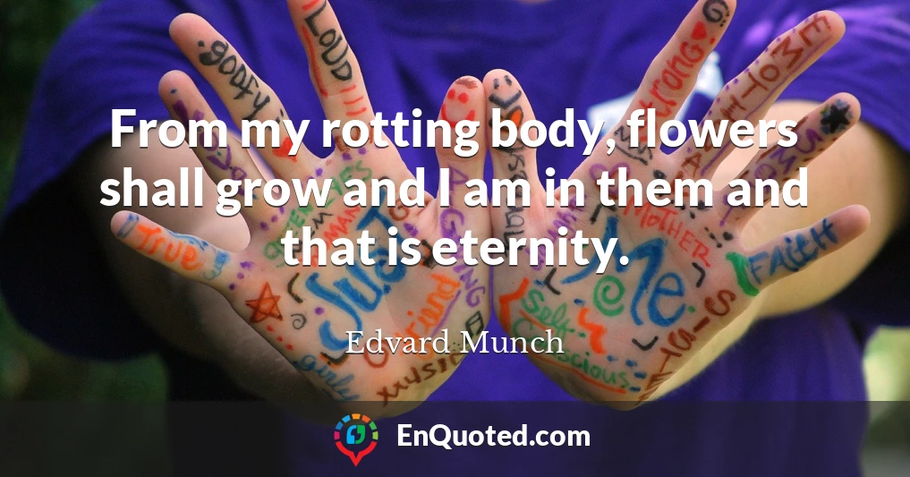 From my rotting body, flowers shall grow and I am in them and that is eternity.