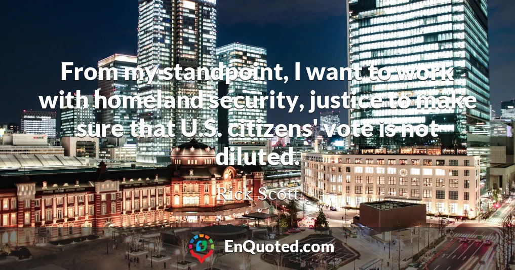 From my standpoint, I want to work with homeland security, justice to make sure that U.S. citizens' vote is not diluted.