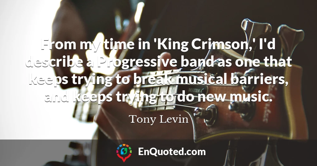 From my time in 'King Crimson,' I'd describe a Progressive band as one that keeps trying to break musical barriers, and keeps trying to do new music.