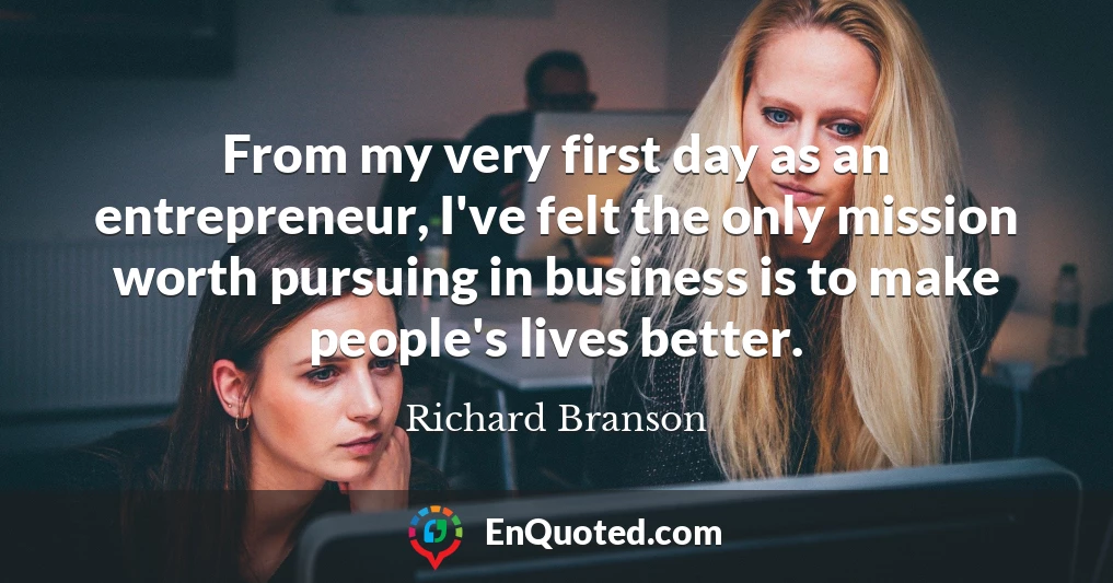 From my very first day as an entrepreneur, I've felt the only mission worth pursuing in business is to make people's lives better.
