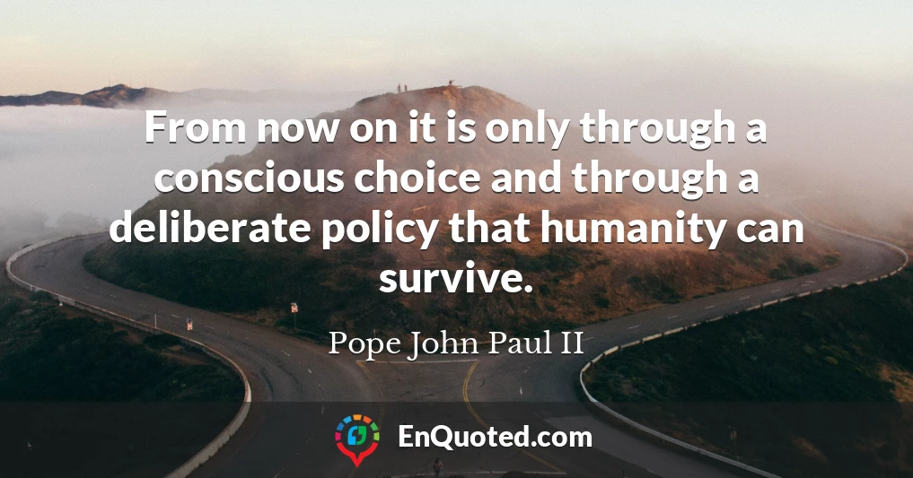 From now on it is only through a conscious choice and through a deliberate policy that humanity can survive.