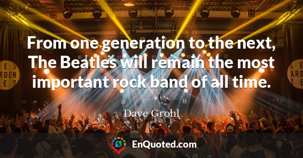 From one generation to the next, The Beatles will remain the most important rock band of all time.