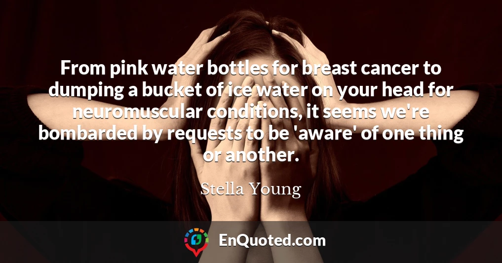 From pink water bottles for breast cancer to dumping a bucket of ice water on your head for neuromuscular conditions, it seems we're bombarded by requests to be 'aware' of one thing or another.