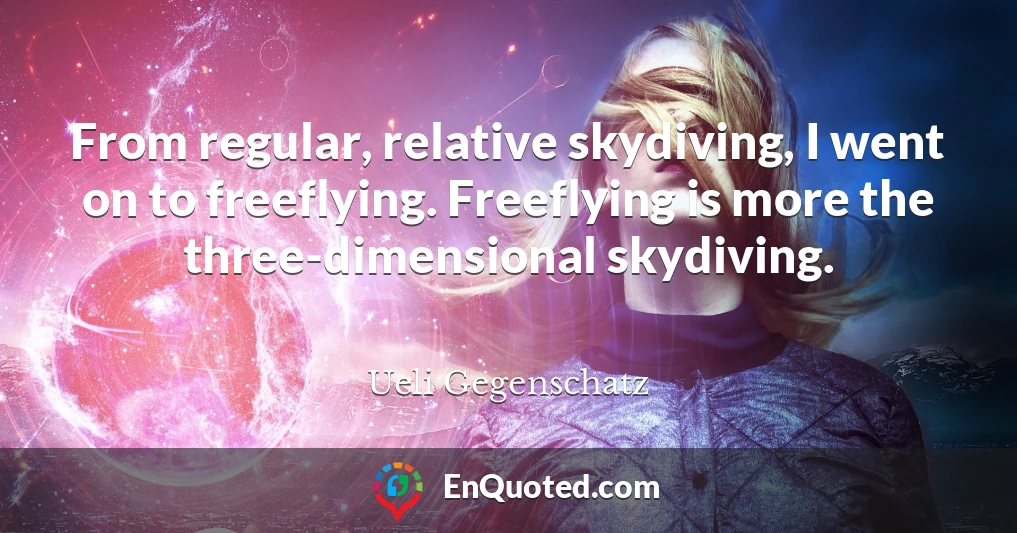 From regular, relative skydiving, I went on to freeflying. Freeflying is more the three-dimensional skydiving.