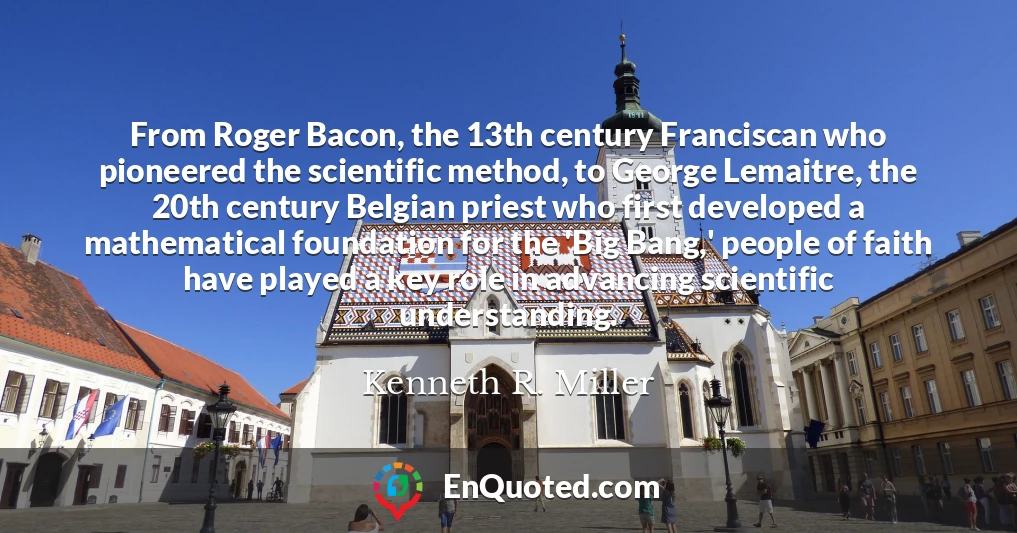 From Roger Bacon, the 13th century Franciscan who pioneered the scientific method, to George Lemaitre, the 20th century Belgian priest who first developed a mathematical foundation for the 'Big Bang,' people of faith have played a key role in advancing scientific understanding.