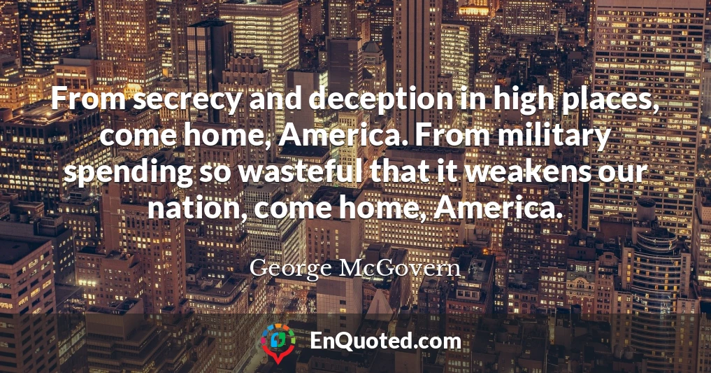 From secrecy and deception in high places, come home, America. From military spending so wasteful that it weakens our nation, come home, America.