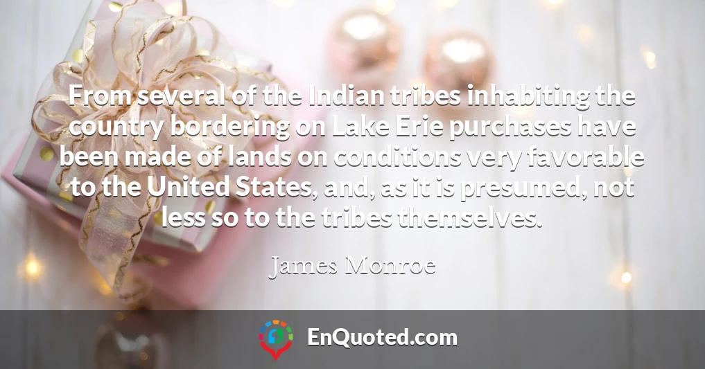 From several of the Indian tribes inhabiting the country bordering on Lake Erie purchases have been made of lands on conditions very favorable to the United States, and, as it is presumed, not less so to the tribes themselves.