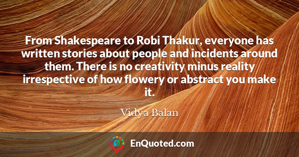 From Shakespeare to Robi Thakur, everyone has written stories about people and incidents around them. There is no creativity minus reality irrespective of how flowery or abstract you make it.