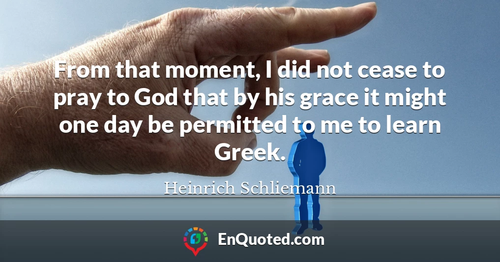 From that moment, I did not cease to pray to God that by his grace it might one day be permitted to me to learn Greek.
