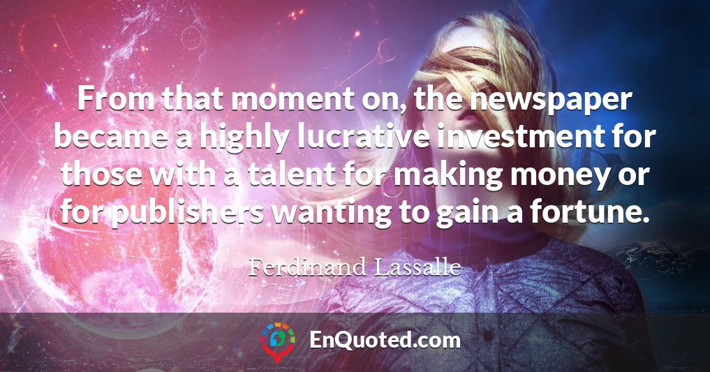 From that moment on, the newspaper became a highly lucrative investment for those with a talent for making money or for publishers wanting to gain a fortune.