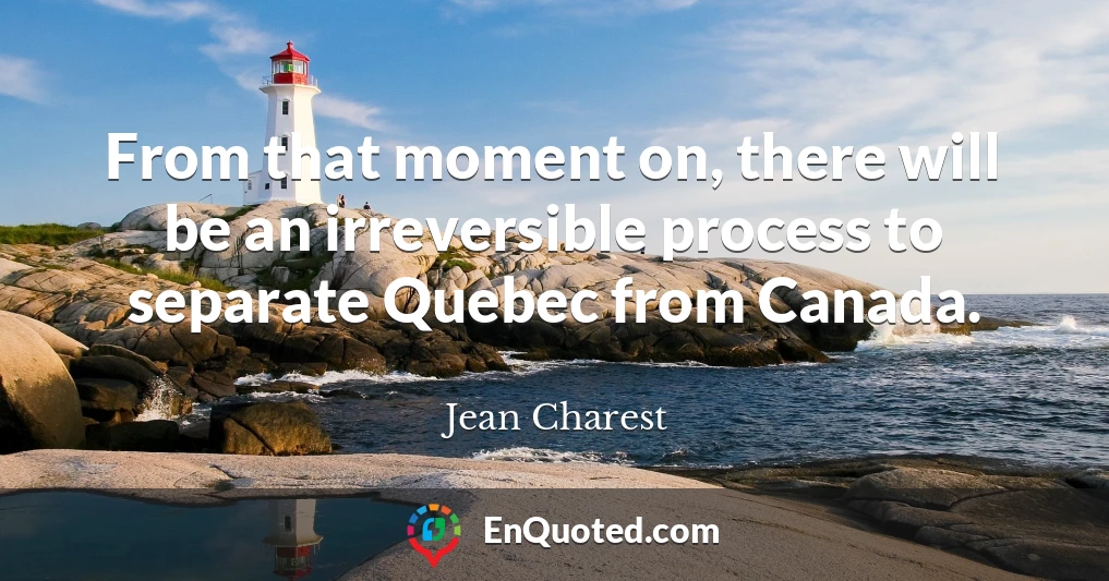 From that moment on, there will be an irreversible process to separate Quebec from Canada.