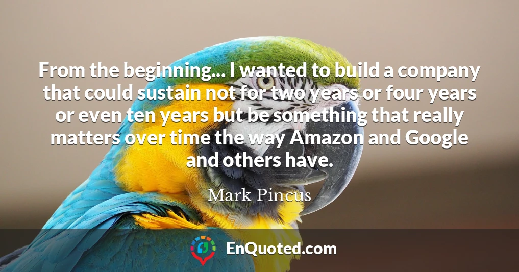 From the beginning... I wanted to build a company that could sustain not for two years or four years or even ten years but be something that really matters over time the way Amazon and Google and others have.