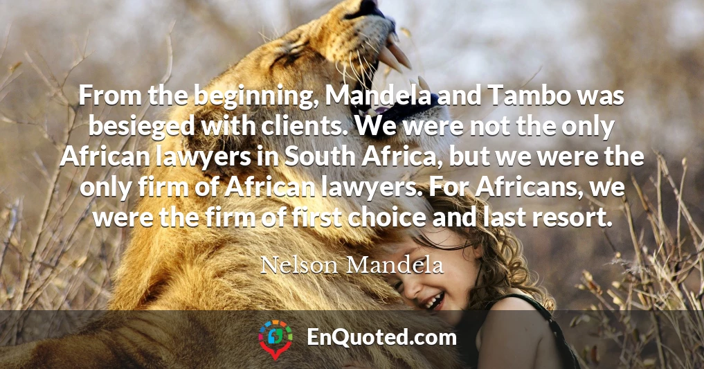 From the beginning, Mandela and Tambo was besieged with clients. We were not the only African lawyers in South Africa, but we were the only firm of African lawyers. For Africans, we were the firm of first choice and last resort.