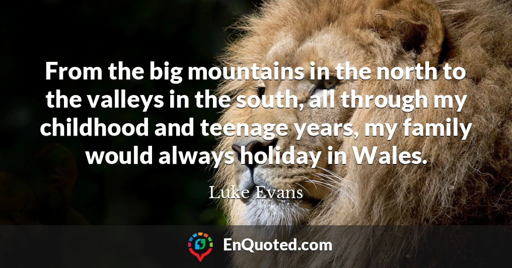 From the big mountains in the north to the valleys in the south, all through my childhood and teenage years, my family would always holiday in Wales.