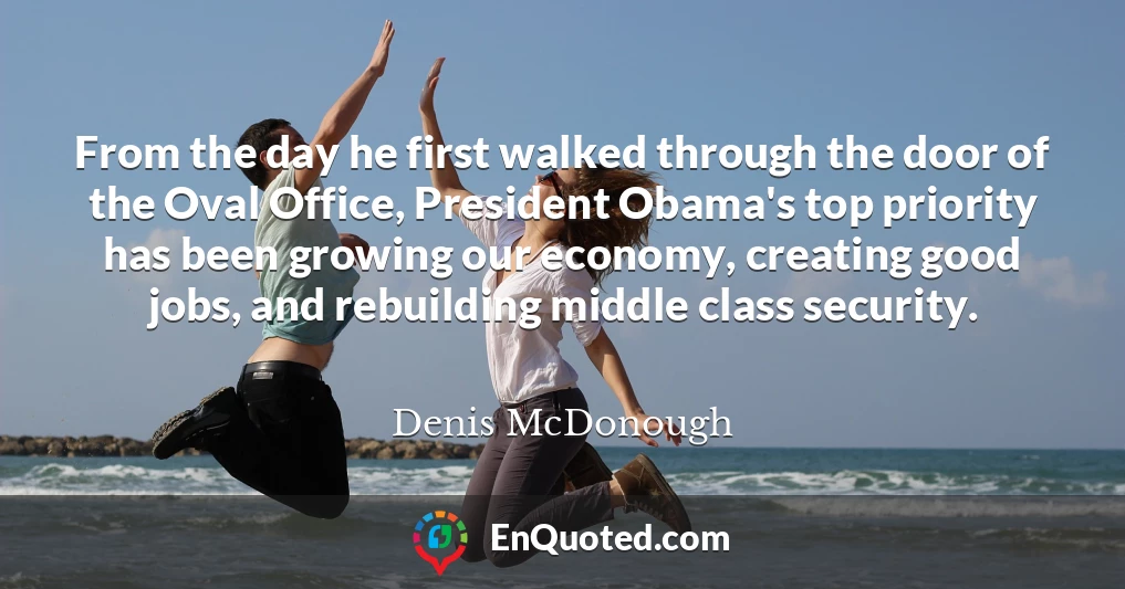 From the day he first walked through the door of the Oval Office, President Obama's top priority has been growing our economy, creating good jobs, and rebuilding middle class security.