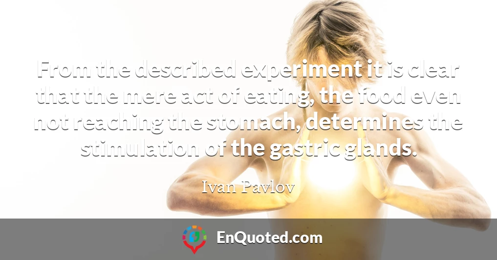 From the described experiment it is clear that the mere act of eating, the food even not reaching the stomach, determines the stimulation of the gastric glands.