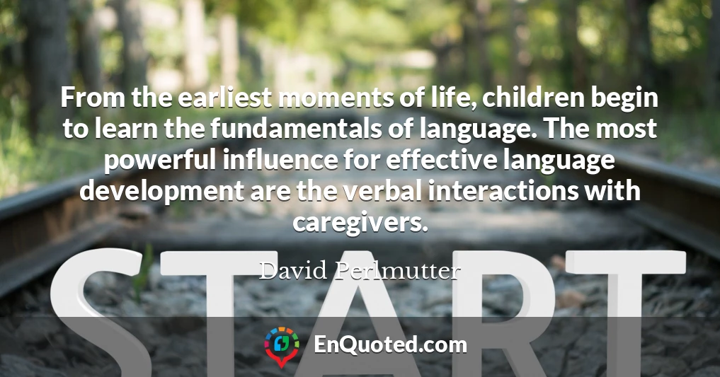 From the earliest moments of life, children begin to learn the fundamentals of language. The most powerful influence for effective language development are the verbal interactions with caregivers.