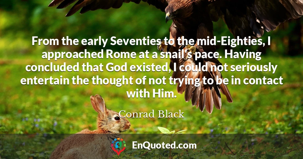 From the early Seventies to the mid-Eighties, I approached Rome at a snail's pace. Having concluded that God existed, I could not seriously entertain the thought of not trying to be in contact with Him.