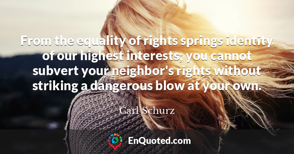 From the equality of rights springs identity of our highest interests; you cannot subvert your neighbor's rights without striking a dangerous blow at your own.