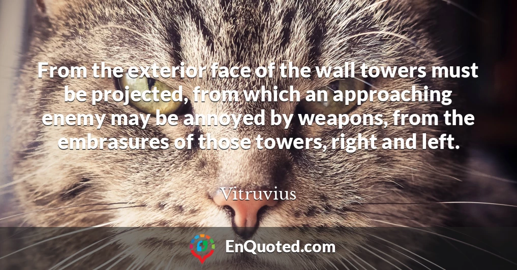 From the exterior face of the wall towers must be projected, from which an approaching enemy may be annoyed by weapons, from the embrasures of those towers, right and left.