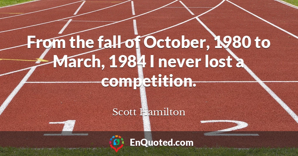 From the fall of October, 1980 to March, 1984 I never lost a competition.