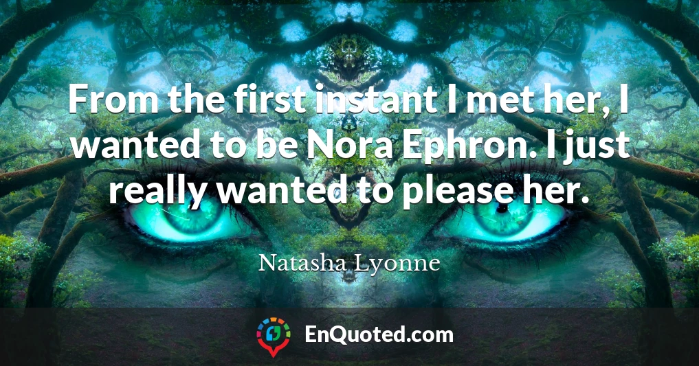 From the first instant I met her, I wanted to be Nora Ephron. I just really wanted to please her.