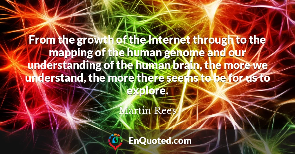 From the growth of the Internet through to the mapping of the human genome and our understanding of the human brain, the more we understand, the more there seems to be for us to explore.