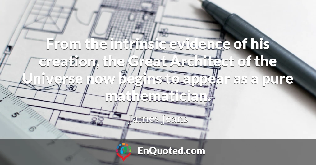 From the intrinsic evidence of his creation, the Great Architect of the Universe now begins to appear as a pure mathematician.