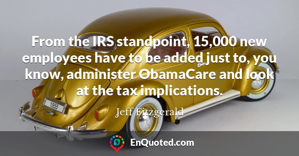 From the IRS standpoint, 15,000 new employees have to be added just to, you know, administer ObamaCare and look at the tax implications.