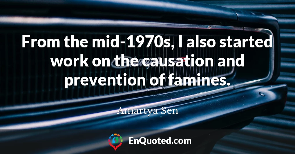 From the mid-1970s, I also started work on the causation and prevention of famines.