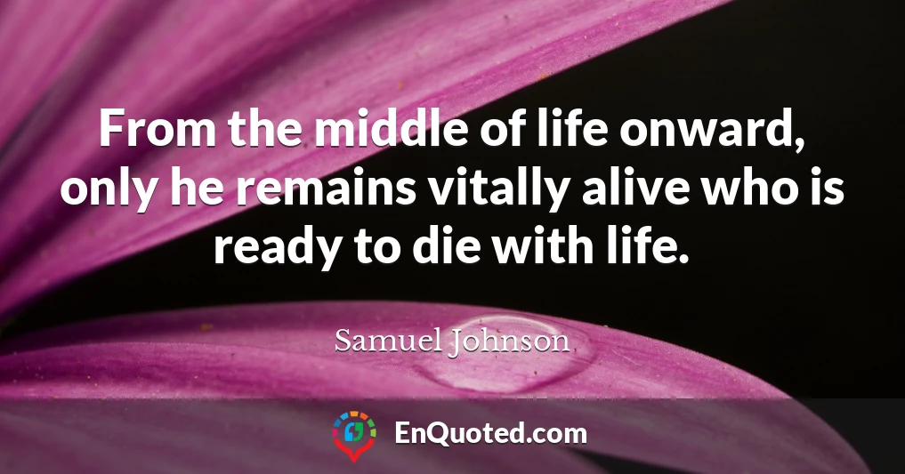From the middle of life onward, only he remains vitally alive who is ready to die with life.