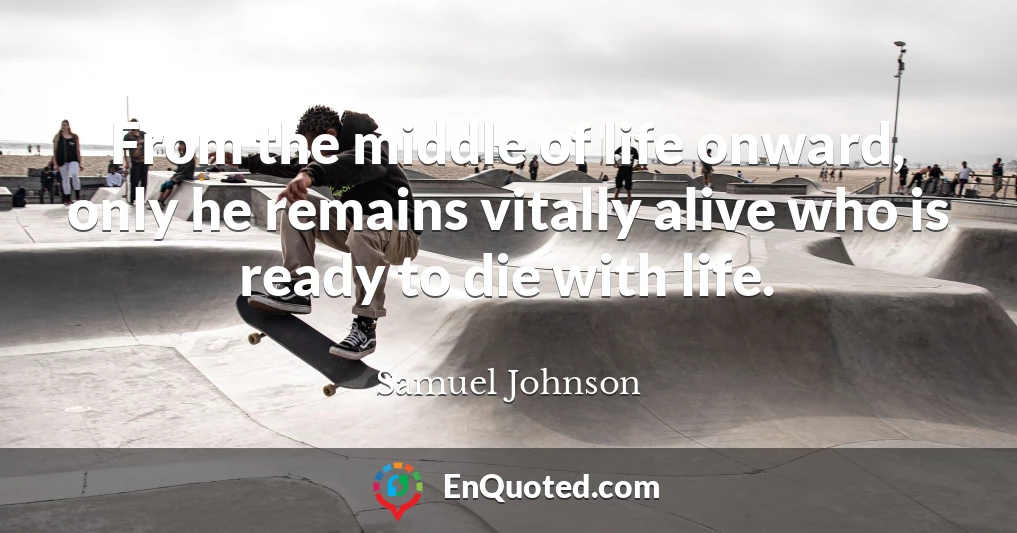 From the middle of life onward, only he remains vitally alive who is ready to die with life.