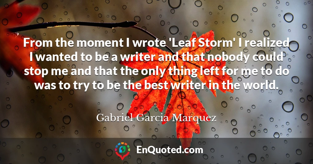 From the moment I wrote 'Leaf Storm' I realized I wanted to be a writer and that nobody could stop me and that the only thing left for me to do was to try to be the best writer in the world.