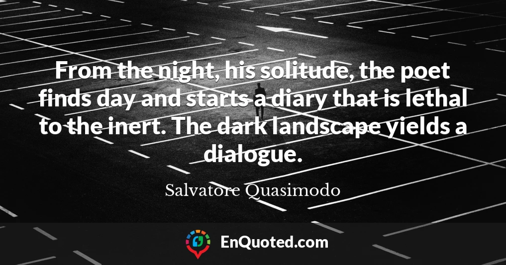 From the night, his solitude, the poet finds day and starts a diary that is lethal to the inert. The dark landscape yields a dialogue.