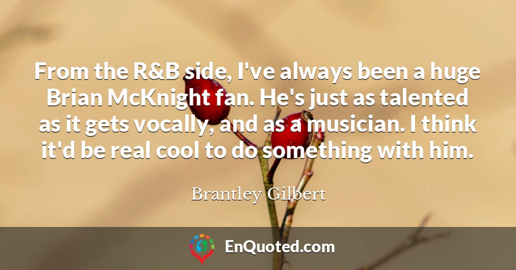 From the R&B side, I've always been a huge Brian McKnight fan. He's just as talented as it gets vocally, and as a musician. I think it'd be real cool to do something with him.